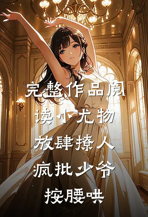 完整作品阅读小尤物放肆撩人，疯批少爷按腰哄