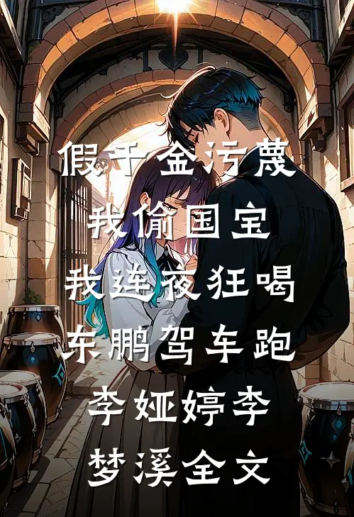 假千金污蔑我偷国宝，我连夜狂喝东鹏驾车跑李娅婷李梦溪全文