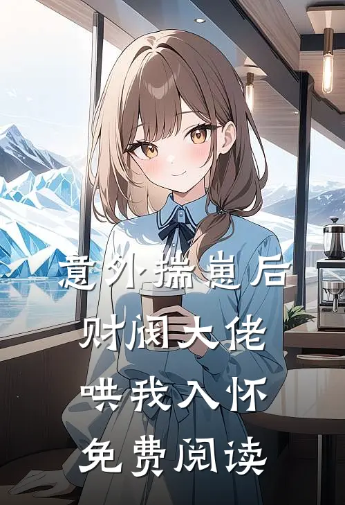 意外揣崽后，财阀大佬哄我入怀免费阅读