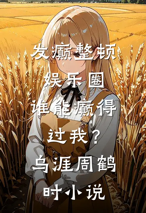 发癫整顿娱乐圈，谁能癫得过我？乌涯周鹤时小说