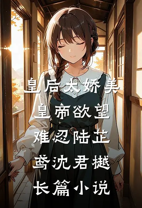 皇后太娇美，皇帝欲望难忍陆芷鸢沈君樾长篇小说