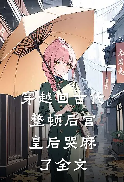 穿越回古代整顿后宫，皇后哭麻了全文