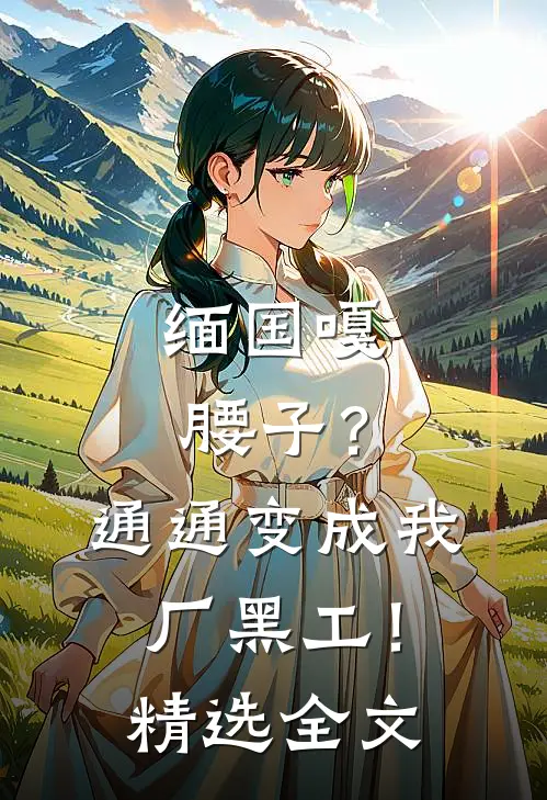 缅国嘎腰子？通通变成我厂黑工！精选全文