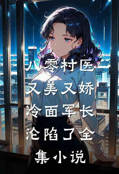 八零村医又美又娇，冷面军长沦陷了全集小说