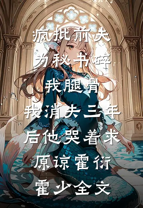 疯批前夫为秘书碎我腿骨，我消失三年后他哭着求原谅霍衍霍少全文