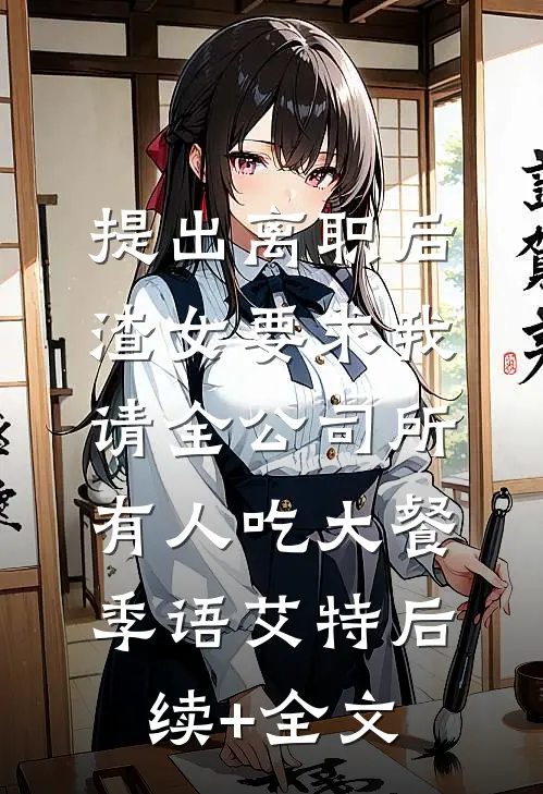 提出离职后，渣女要求我请全公司所有人吃大餐季语艾特后续+全文