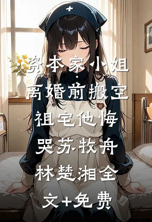 资本家小姐离婚前搬空祖宅他悔哭苏牧舟林楚湘全文+免费