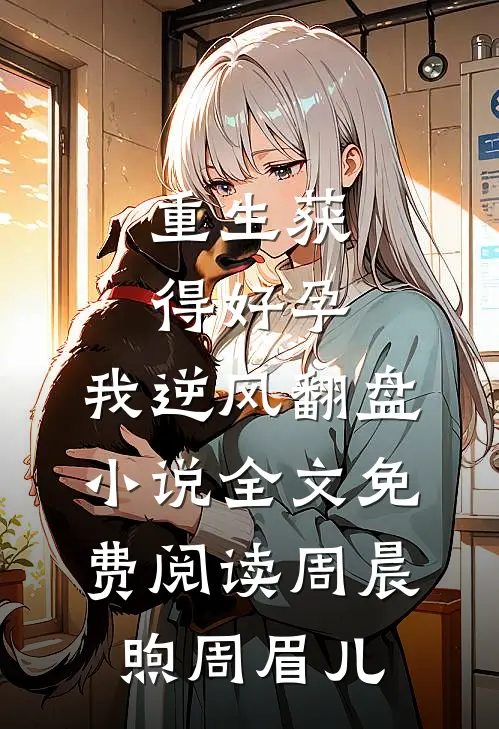 重生获得好孕，我逆风翻盘小说全文免费阅读周晨煦周眉儿