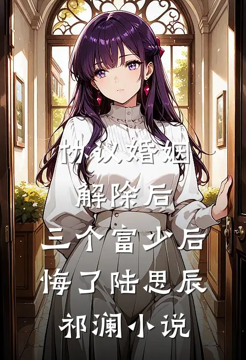 协议婚姻解除后，三个富少后悔了陆思辰祁澜小说