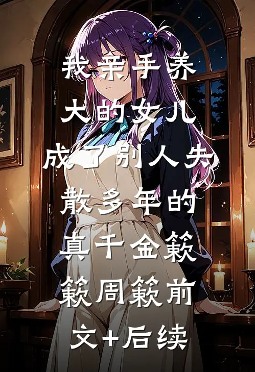 我亲手养大的女儿，成了别人失散多年的真千金簌簌周簌前文+后续