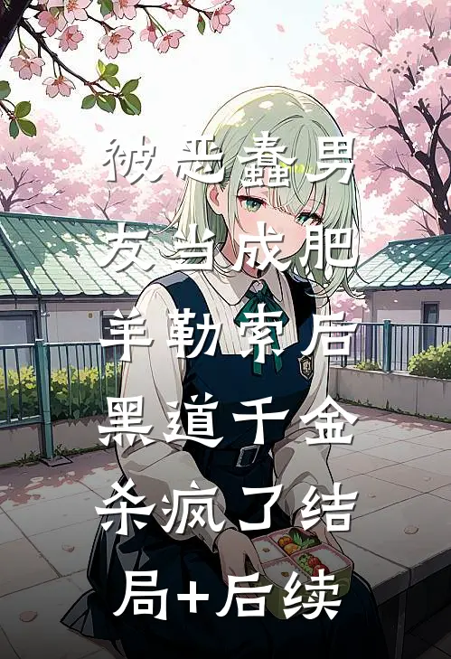 被恶蠢男友当成肥羊勒索后，黑道千金杀疯了结局+后续