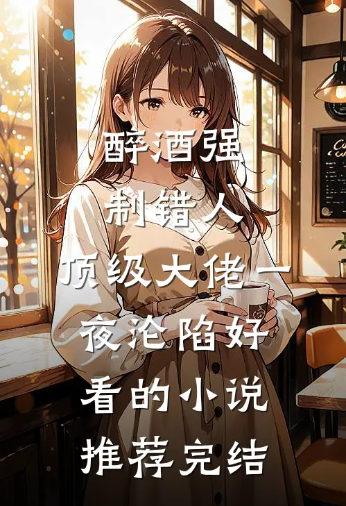 醉酒强制错人，顶级大佬一夜沦陷好看的小说推荐完结