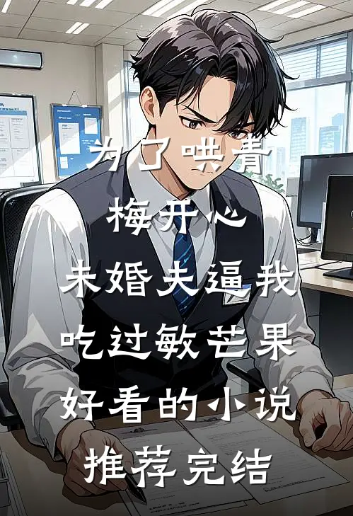 为了哄青梅开心，未婚夫逼我吃过敏芒果好看的小说推荐完结