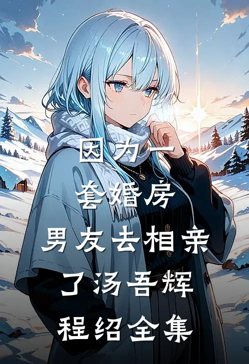 因为一套婚房，男友去相亲了汤吾辉程绍全集