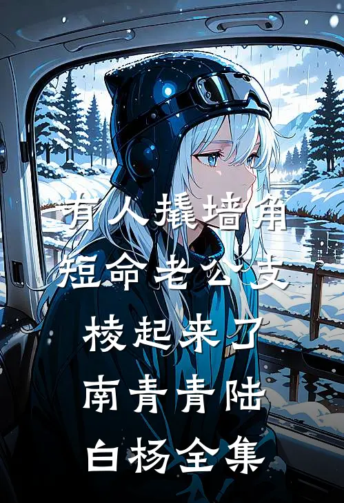 有人撬墙角，短命老公支棱起来了南青青陆白杨 全集