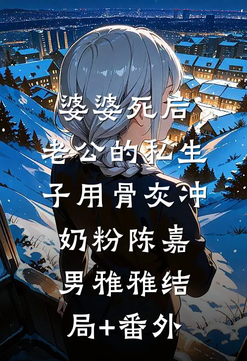 婆婆死后，老公的私生子用骨灰冲奶粉陈嘉男雅雅结局+番外