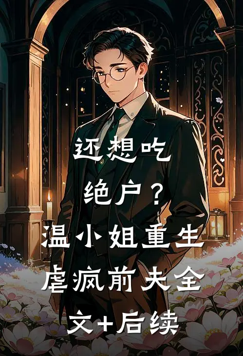 还想吃绝户？温小姐重生虐疯前夫全文+后续