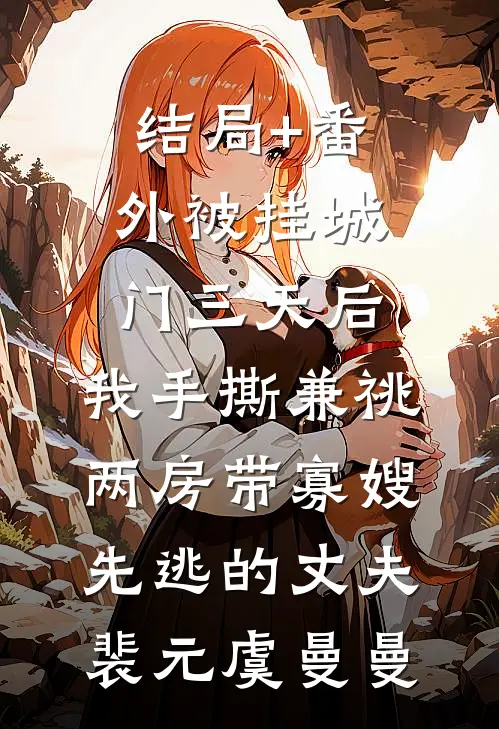 结局+番外被挂城门三天后，我手撕兼祧两房带寡嫂先逃的丈夫裴元虞曼曼
