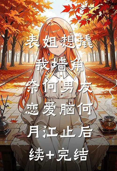 表姐想撬我墙角，奈何男友恋爱脑何月江止后续+完结