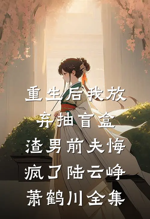 重生后我放弃抽盲盒，渣男前夫悔疯了陆云峥萧鹤川全集