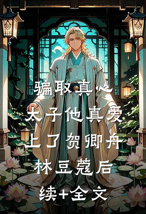 骗取真心，太子他真爱上了贺卿舟林豆蔻后续+全文