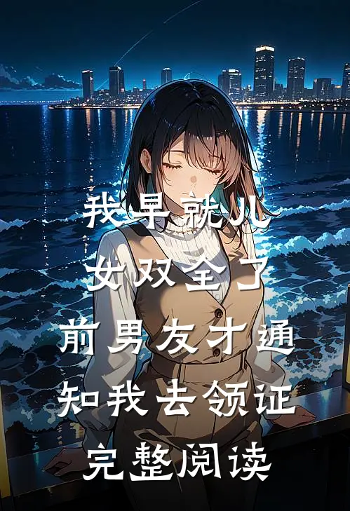 我早就儿女双全了，前男友才通知我去领证完整阅读