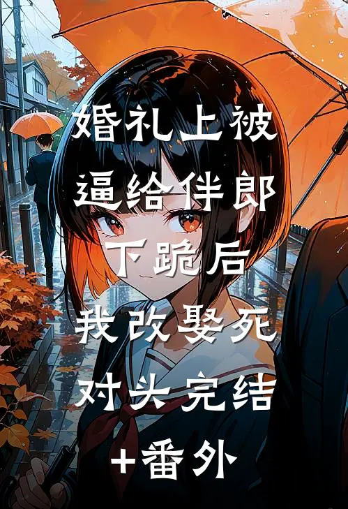 婚礼上被逼给伴郎下跪后，我改娶死对头完结+番外