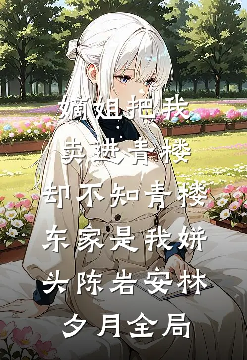 嫡姐把我卖进青楼，却不知青楼东家是我姘头陈岩安林夕月全局