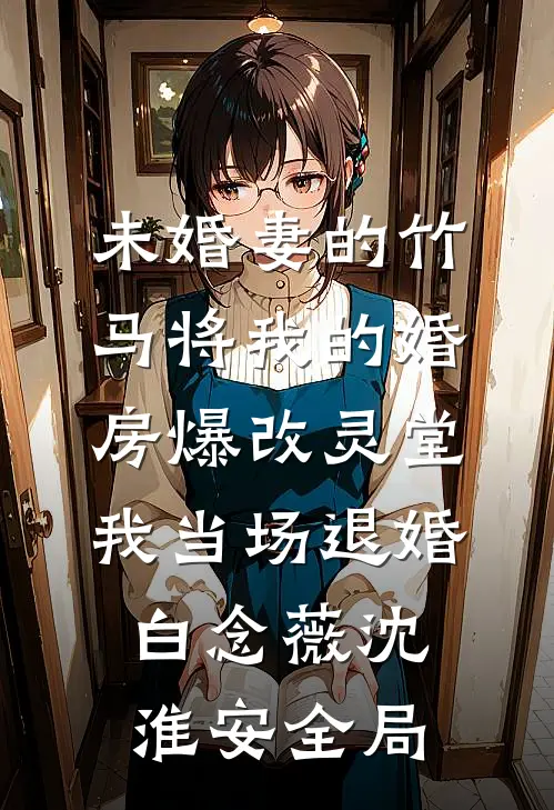 未婚妻的竹马将我的婚房爆改灵堂，我当场退婚白念薇沈淮安全局