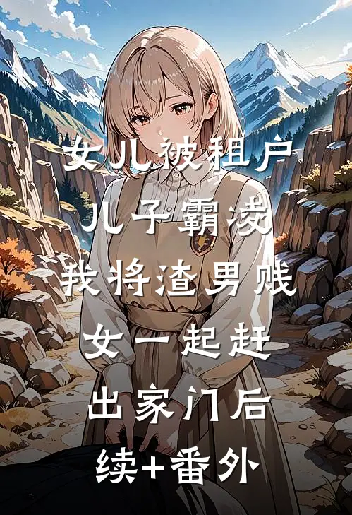 女儿被租户儿子霸凌，我将渣男贱女一起赶出家门后续+番外