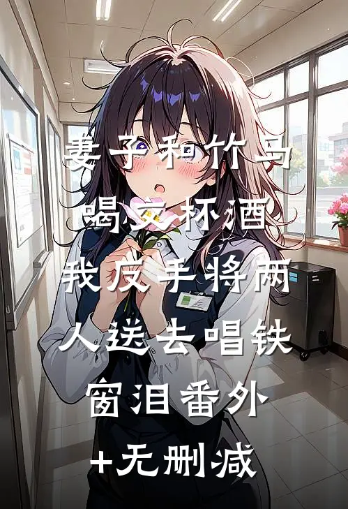 妻子和竹马喝交杯酒，我反手将两人送去唱铁窗泪番外+无删减
