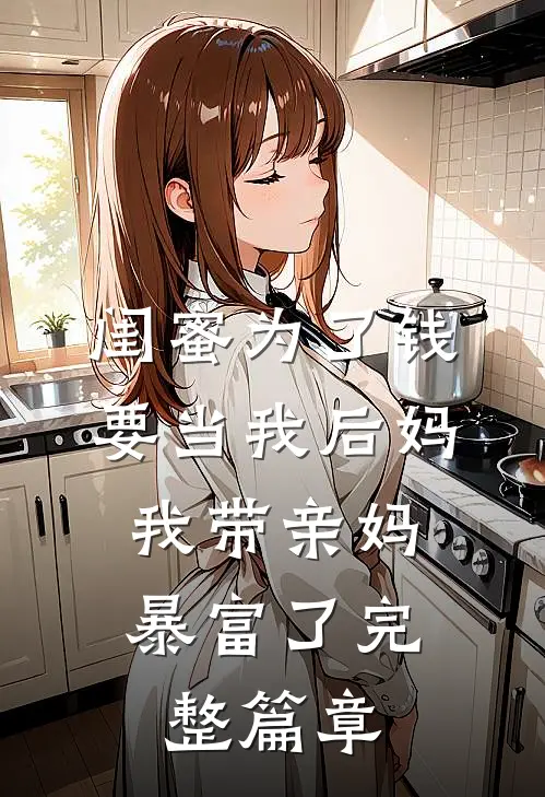 闺蜜为了钱要当我后妈，我带亲妈暴富了完整篇章