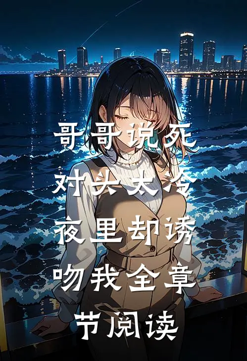 哥哥说死对头太冷，夜里却诱吻我全章节阅读
