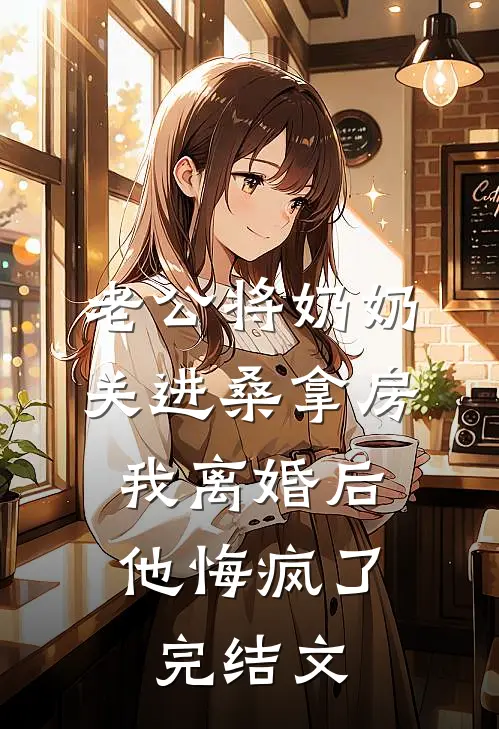 老公将奶奶关进桑拿房，我离婚后他悔疯了完结文