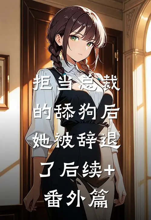 拒当总裁的舔狗后，她被辞退了后续+番外篇