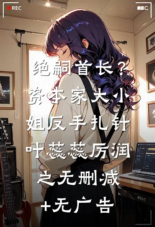 绝嗣首长？资本家大小姐反手扎针叶蕊蕊厉润之无删减+无广告