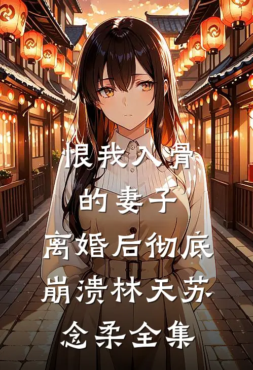 恨我入骨的妻子，离婚后彻底崩溃林天苏念柔全集