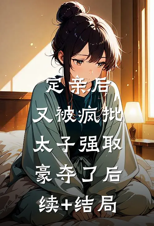 定亲后，又被疯批太子强取豪夺了后续+结局