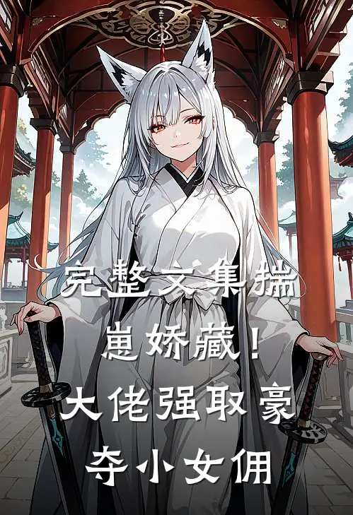 完整文集揣崽娇藏！大佬强取豪夺小女佣