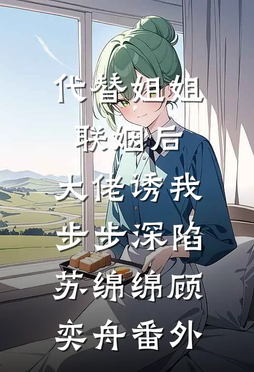 代替姐姐联姻后，大佬诱我步步深陷苏绵绵顾奕舟 番外