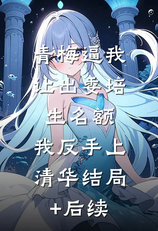 青梅逼我让出委培生名额，我反手上清华结局+后续
