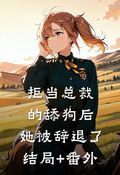 拒当总裁的舔狗后，她被辞退了结局+番外