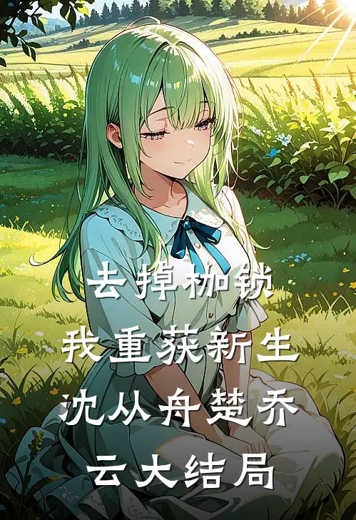 去掉枷锁，我重获新生沈从舟楚乔云大结局