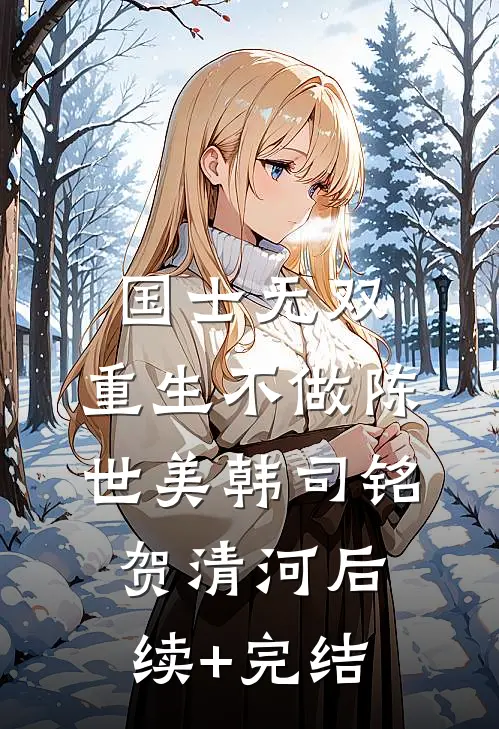 国士无双，重生不做陈世美韩司铭贺清河后续+完结