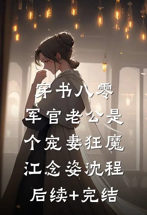 穿书八零，军官老公是个宠妻狂魔江念姿沈程后续+完结