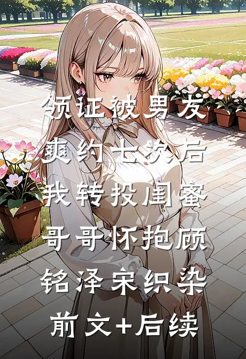 领证被男友爽约七次后，我转投闺蜜哥哥怀抱顾铭泽宋织染前文+后续