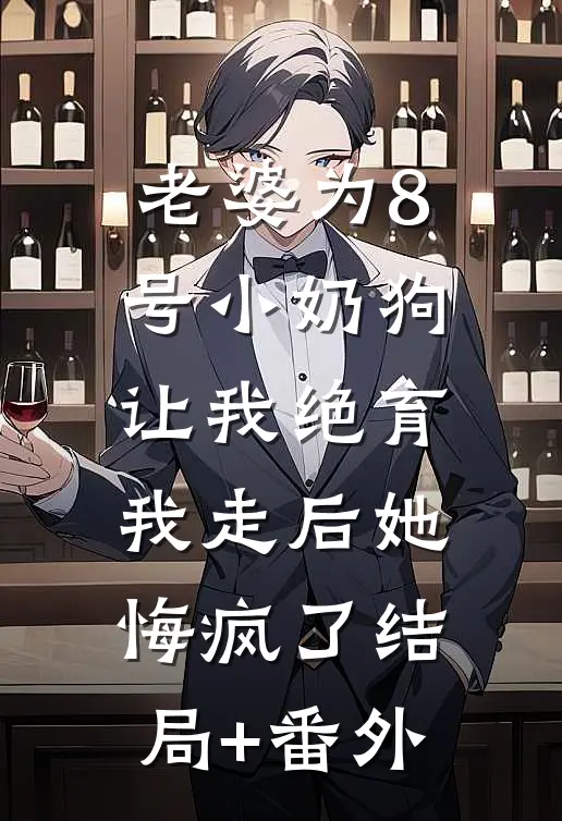 老婆为8号小奶狗让我绝育，我走后她悔疯了结局+番外