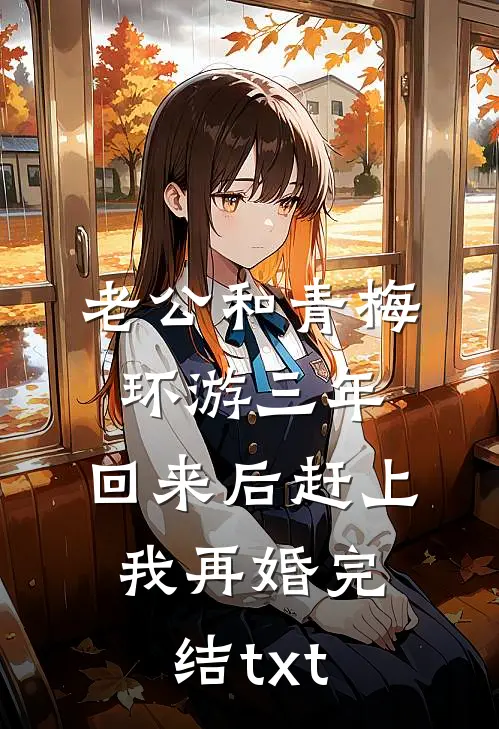 老公和青梅环游三年，回来后赶上我再婚完结txt