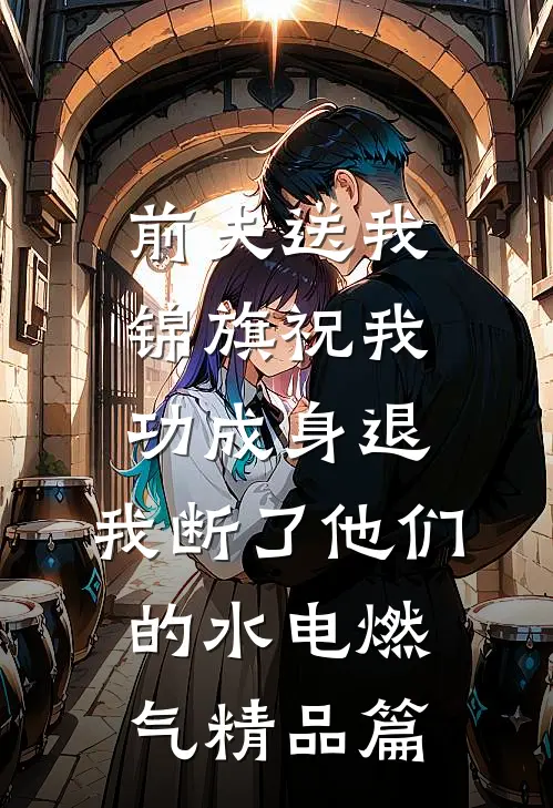 前夫送我锦旗祝我功成身退，我断了他们的水电燃气精品篇