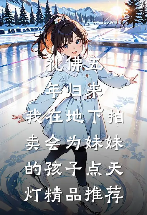 礼佛五年归来，我在地下拍卖会为妹妹的孩子点天灯精品推荐